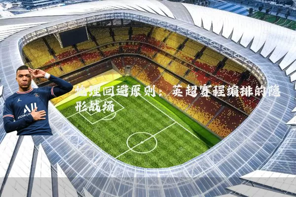 地理回避原则：英超赛程编排的隐形战场