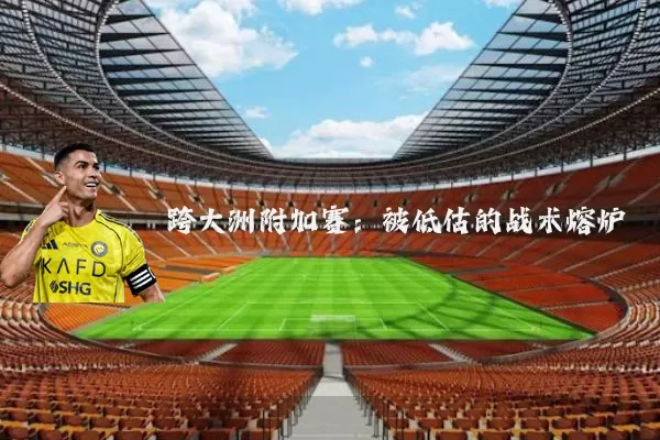跨大洲附加赛:被低估的战术熔炉