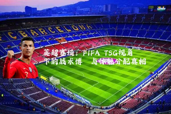 英超赛场:FIFA TSG视角下的战术博弈与体能分配真相