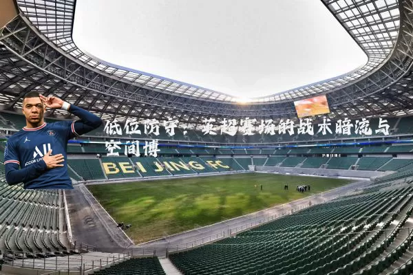 低位防守：英超赛场的战术暗流与空间博弈