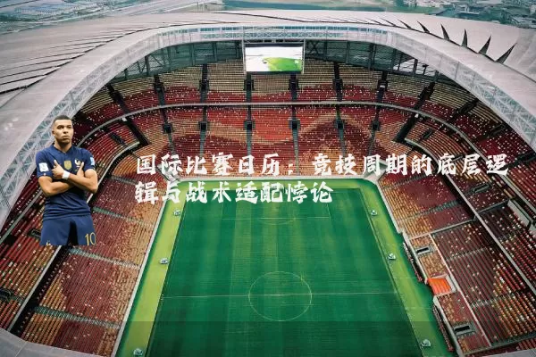 国际比赛日历：竞技周期的底层逻辑与战术适配悖论