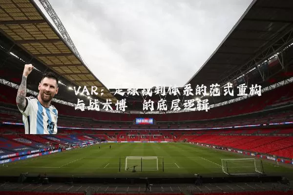 VAR：足球裁判体系的范式重构与战术博弈的底层逻辑