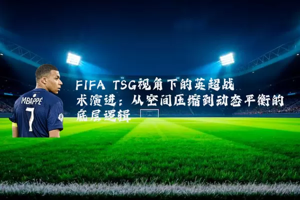 FIFA TSG视角下的英超战术演进：从空间压缩到动态平衡的底层逻辑
