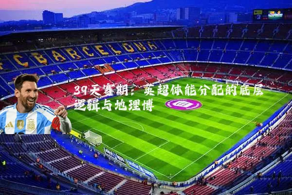39天赛期：英超体能分配的底层逻辑与地理博弈