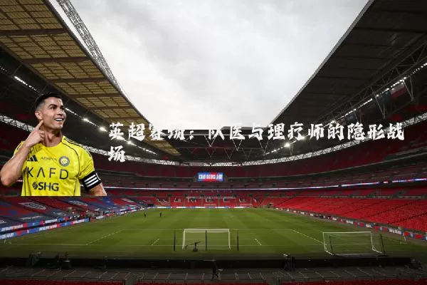 英超赛场：队医与理疗师的隐形战场