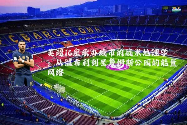 英超16座承办城市的战术地理学：从温布利到圣詹姆斯公园的能量网络