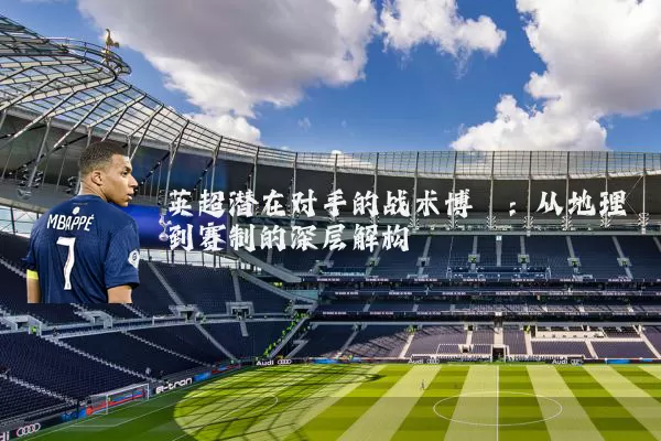 英超潜在对手的战术博弈：从地理到赛制的深层解构