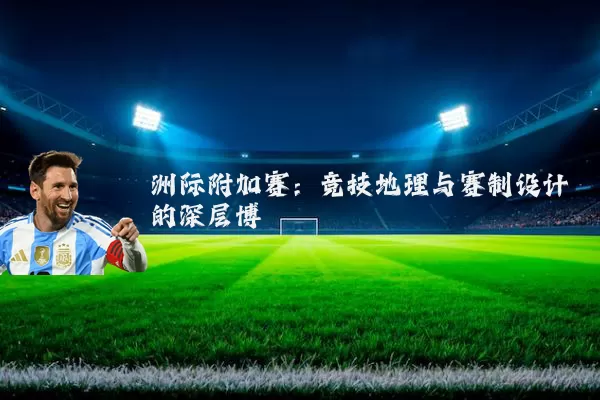 洲际附加赛：竞技地理与赛制设计的深层博弈