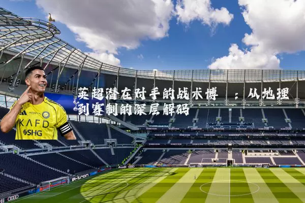 英超潜在对手的战术博弈：从地理到赛制的深层解码