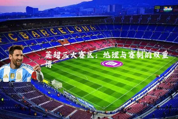 英超三大赛区：地理与赛制的双重博弈